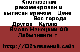 Клоназепам,рекомендован и выписан врачом › Цена ­ 400-500 - Все города Другое » Куплю   . Ямало-Ненецкий АО,Лабытнанги г.